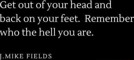 Get out of your head and back on your feet Remember who the hell you are MIKE FIELDS