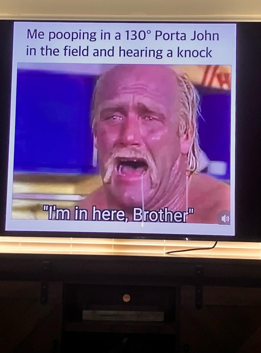 Me pooping in a 130° Porta John in the field and hearing a knock. I'm in here, Brother.