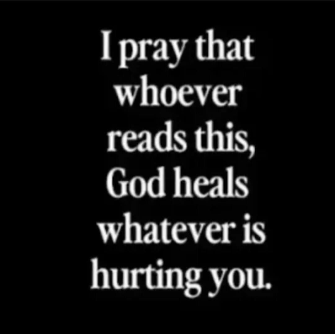 I pray that whoever reads this, God heals whatever is hurting you.