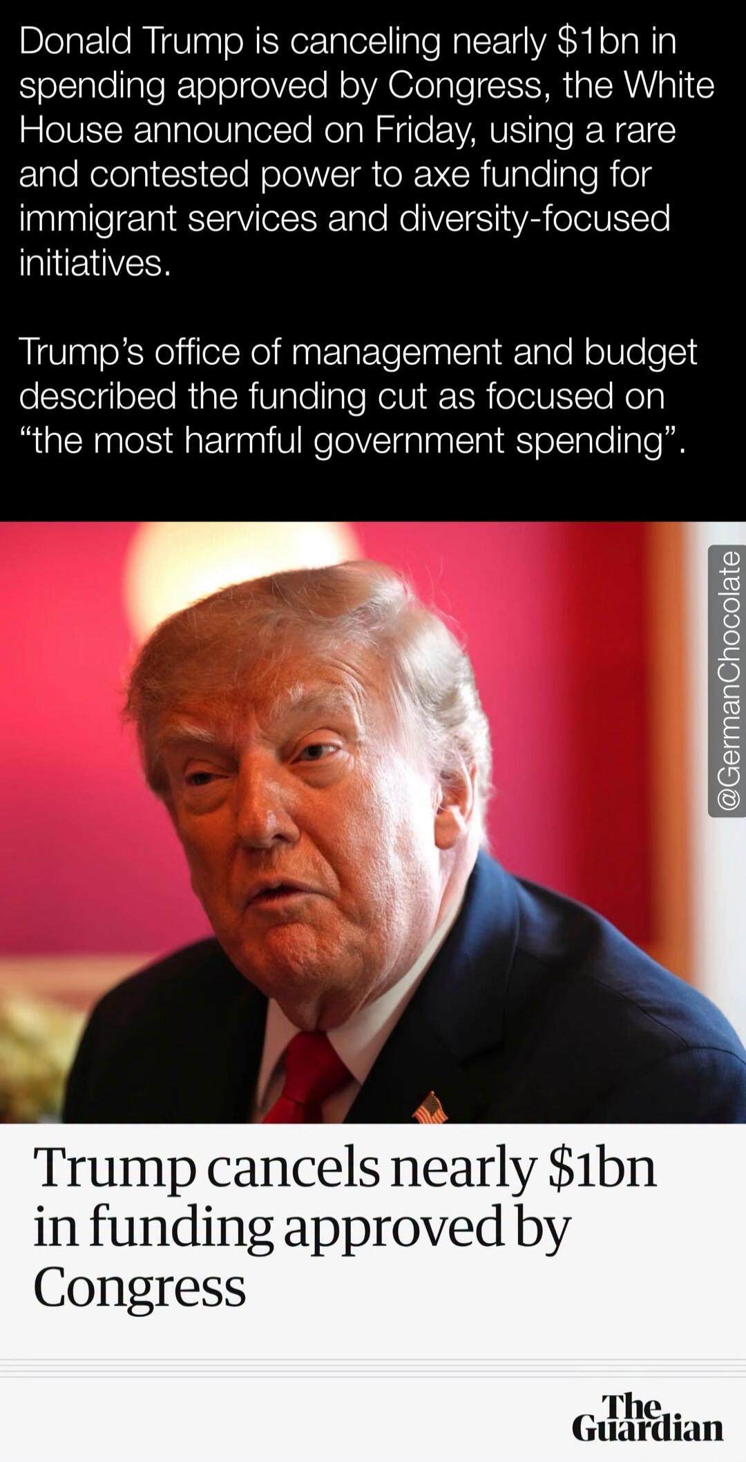 Donald Trump is canceling nearly $1bn in spending approved by Congress, the White House announced on Friday, using a rare and contested power to axe funding for immigrant services and diversity-focused initiatives. Trump's office of management and budget described the funding cut as focused on 