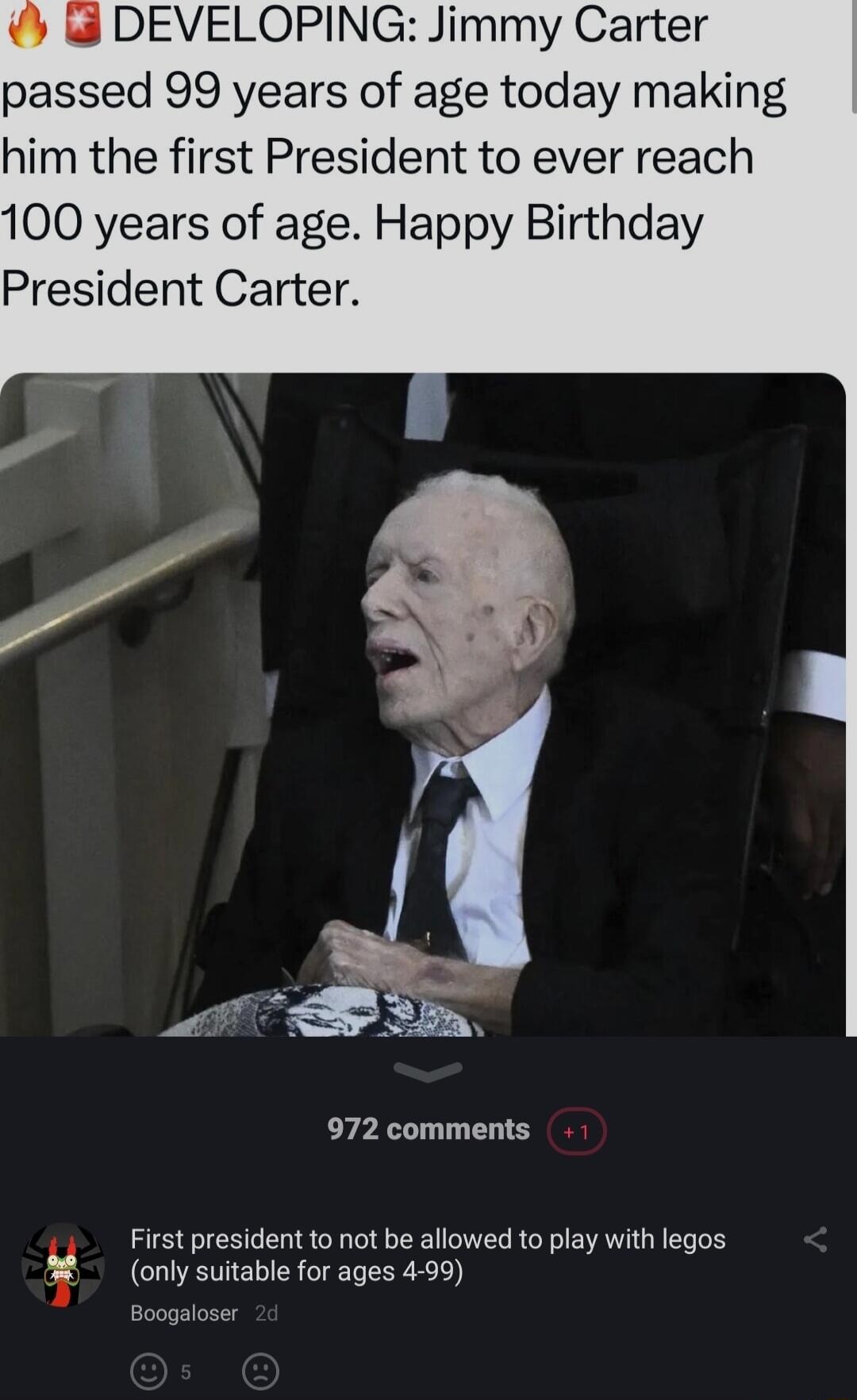 DEVELOPING Jimmy Carter passed 99 years of age today making him the first President to ever reach 100 years of age Happy Birthday President Carter 972 comments First president to not be allowed to play with legos itable for ages 4 99 L3