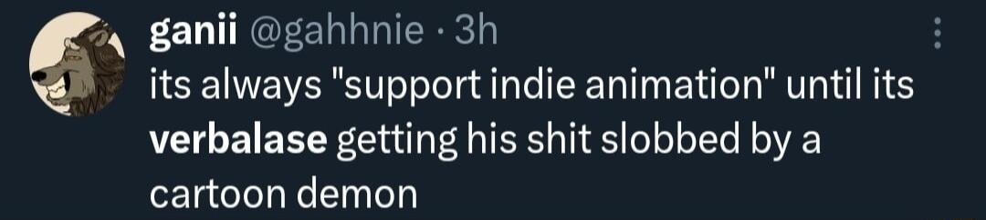 i ganii gahhnie 3h its always support indie animation until its verbalase getting his shit slobbed by a cartoon demon