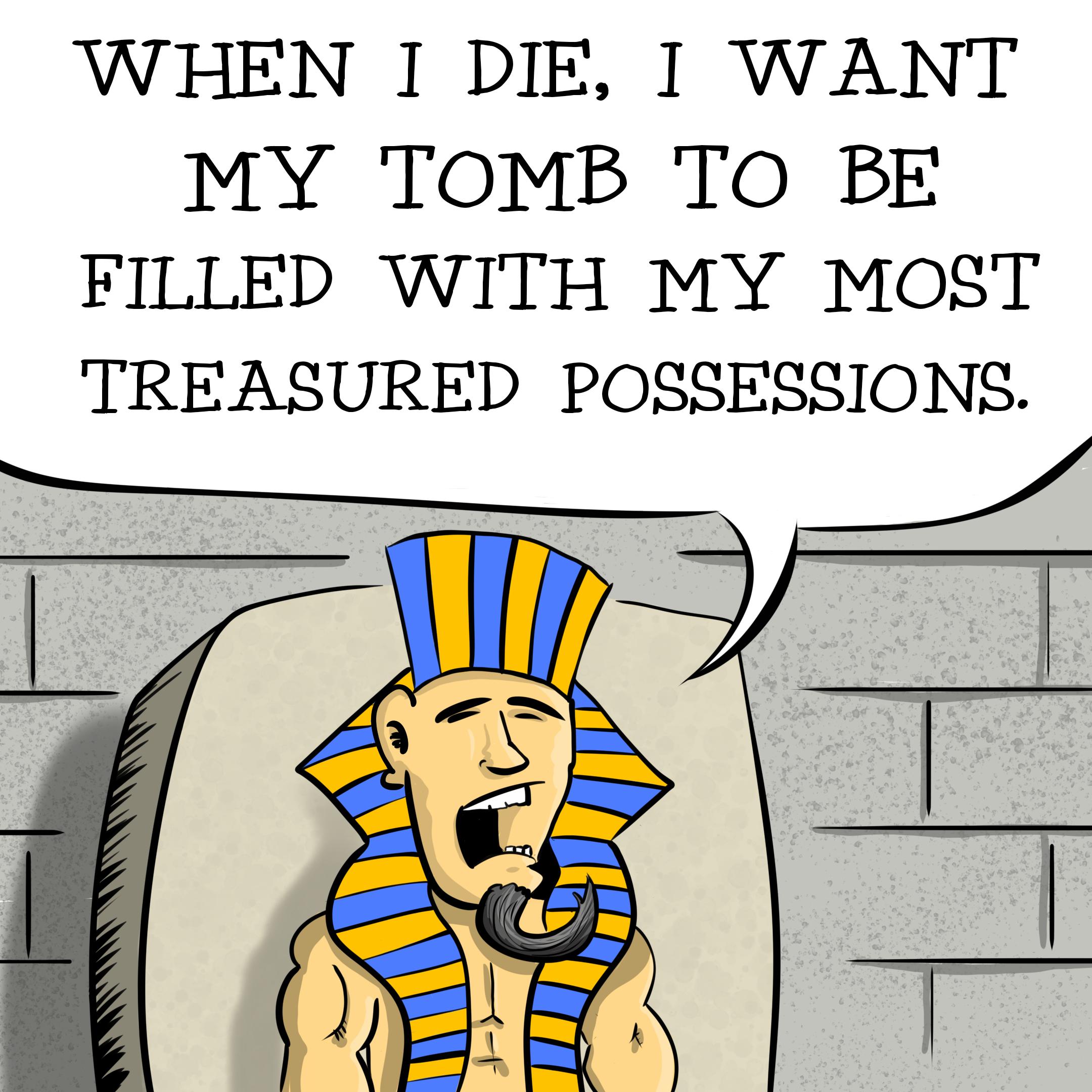WHEN I DIE WANT MY TOMB TO BE FILLED WITH MY MOST TREASURED POSSESSIONS