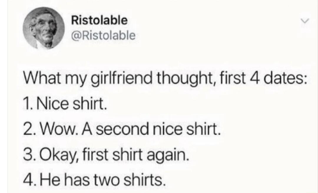 Ristolable Ristolable What my girlfriend thought first 4 dates 1 Nice shirt 2 Wow A second nice shirt 3 Okay first shirt again 4He has two shirts