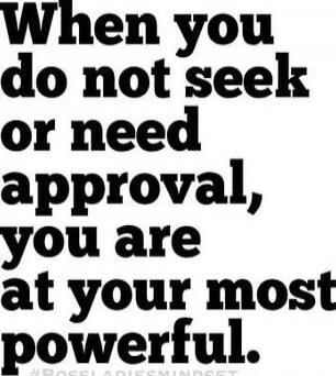 When you do not seek or need approval, you are at your most powerful.