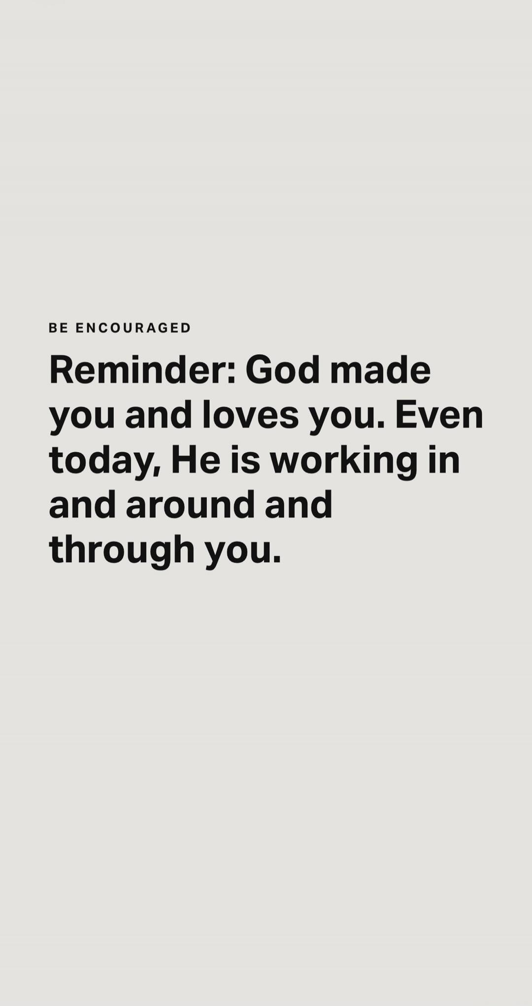 BE ENCOURAGED Reminder: God made you and loves you. Even today, He is working in and around and through you.