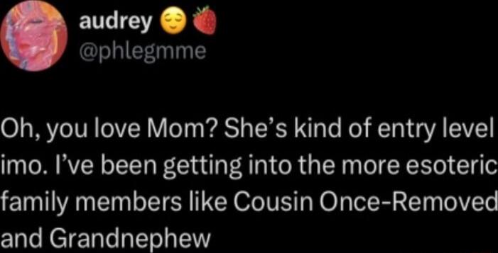 audrey phlegmme Oh you love Mom Shes kind of entry level imo Ive been getting into the more esoteric family members like Cousin Once Removed and Grandnephew