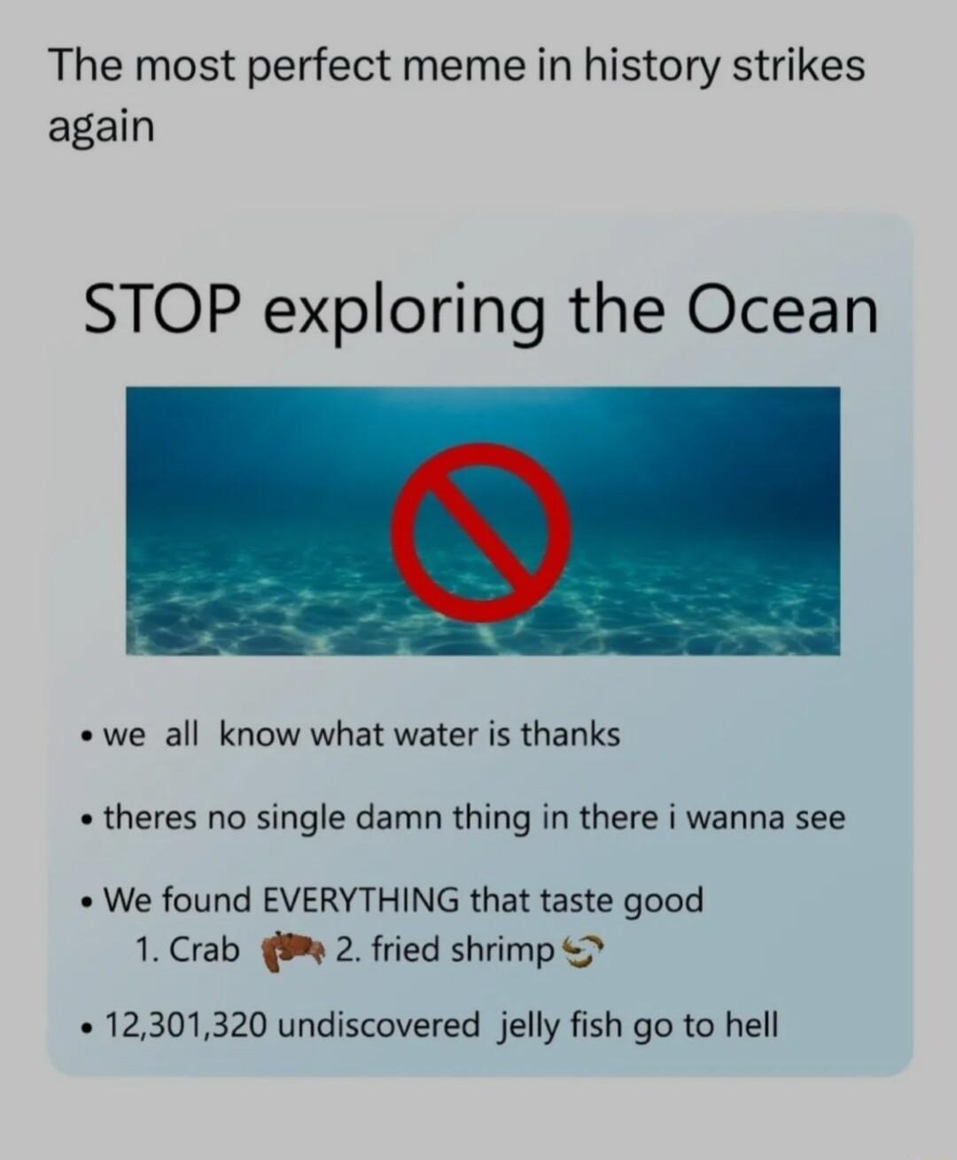 The most perfect meme in history strikes again STOP exploring the Ocean we all know what water is thanks theres no single damn thing in there wanna see We found EVERYTHING that taste good 1Crab 9 2 fried shrimp 12301320 undiscovered jelly fish go to hell