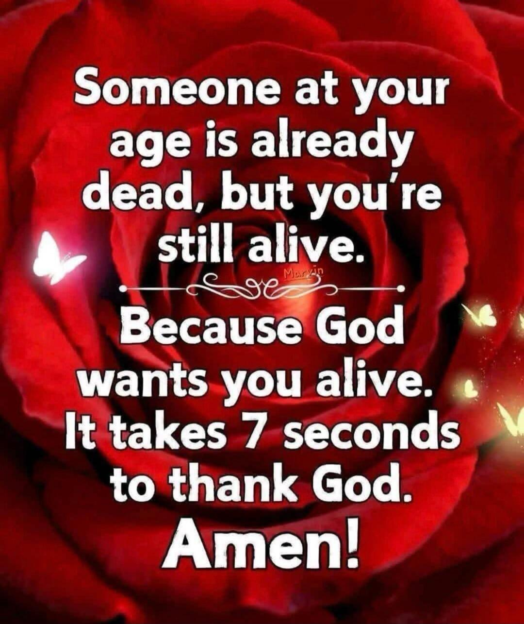 Someone at your age is already dead, but you're still alive. Because God wants you alive. It takes 7 seconds to thank God. Amen!