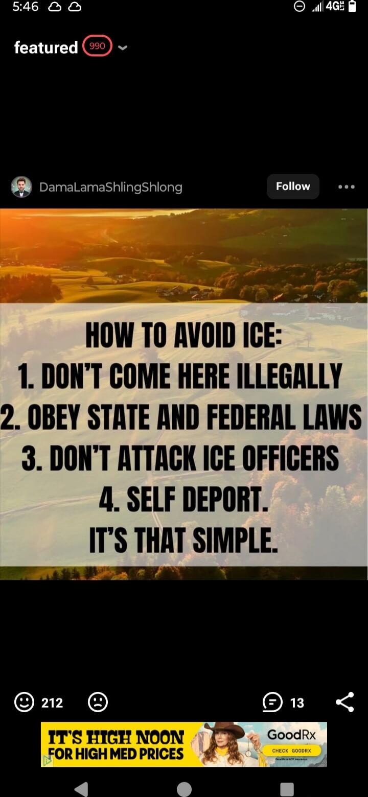 HOW TO AVOID ICE:
1. DON’T COME HERE ILLEGALLY
2. OBEY STATE AND FEDERAL LAWS
3. DON’T ATTACK ICE OFFICERS
4. SELF DEPORT.
IT'S THAT SIMPLE.