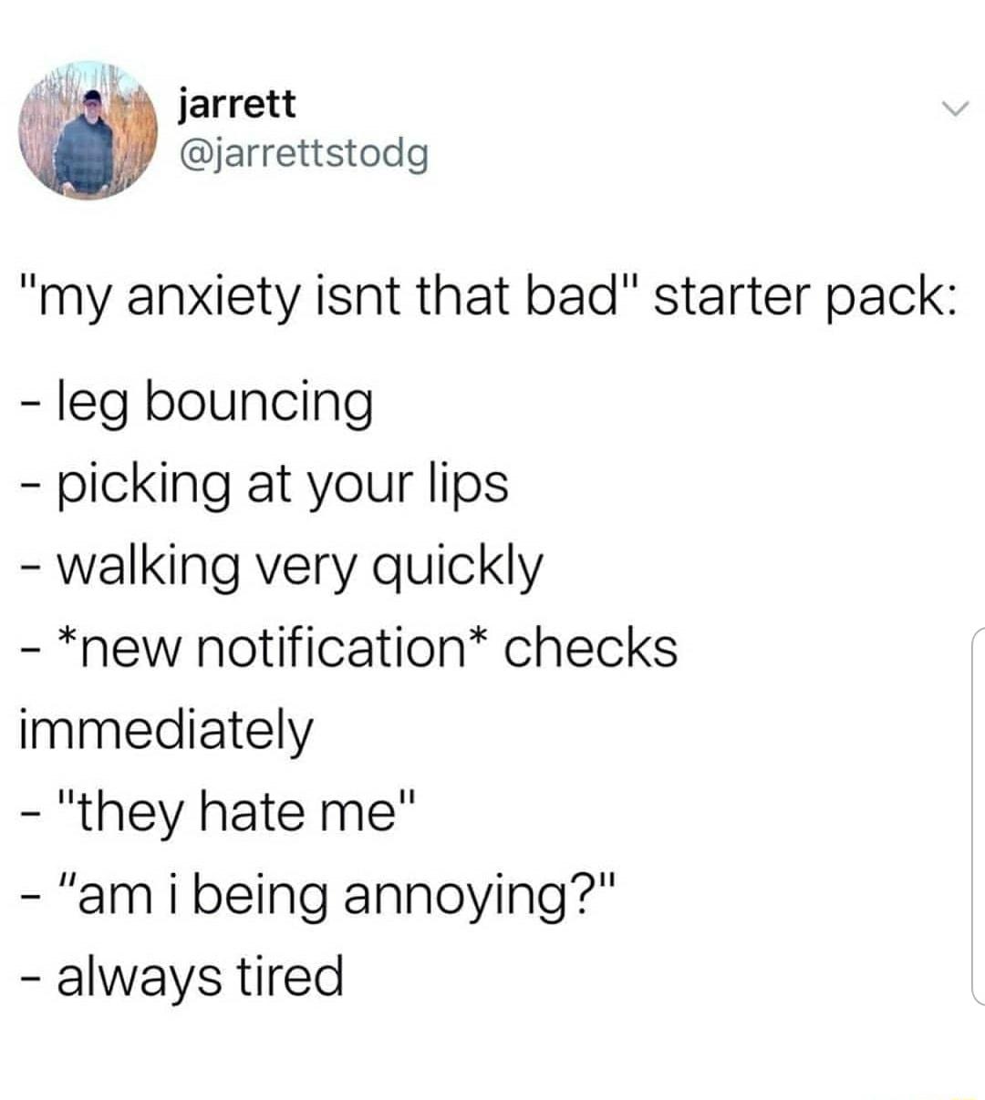 jarrett jarrettstodg my anxiety isnt that bad starter pack leg bouncing picking at your lips walking very quickly new notification checks immediately they hate me am i being annoying always tired