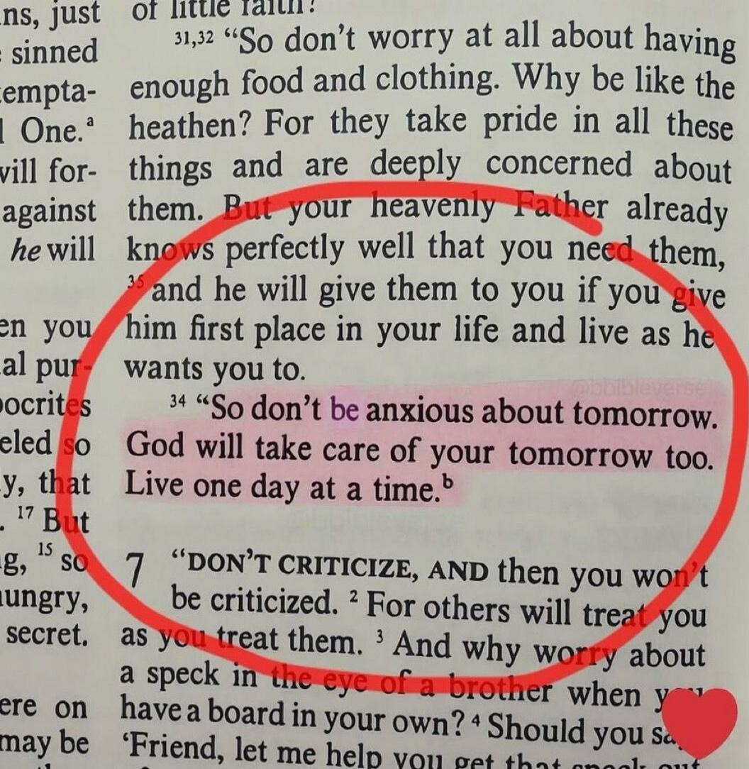 Don't be anxious about tomorrow. God will take care of your tomorrow too. Live one day at a time.