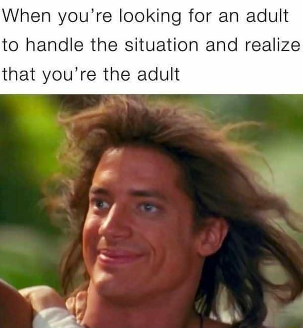 When youre looking for an adult to handle the situation and realize that youre the adult