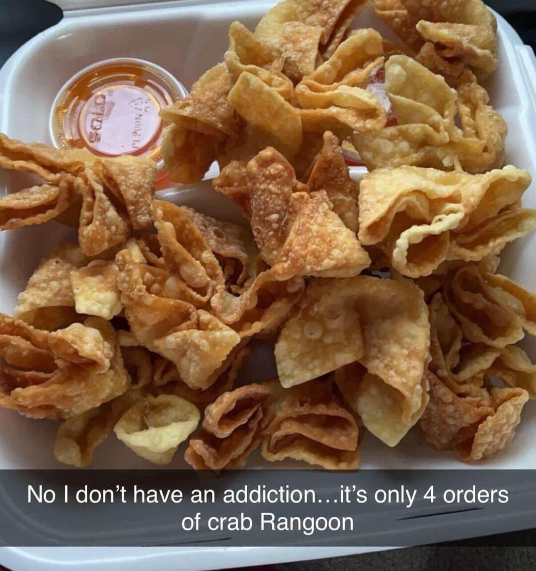 No dont have an addictionits only 4 orders of crab Rangoon