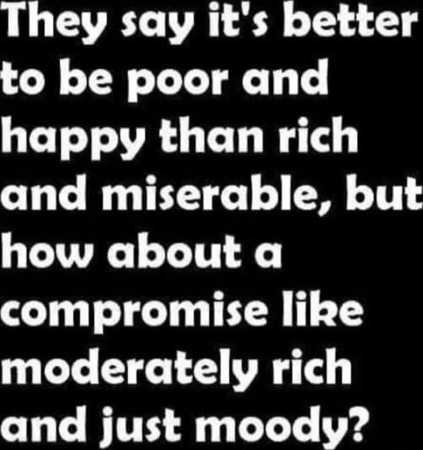They say it's better to be poor and happy than rich and miserable, but how about a compromise like moderately rich and just moody?