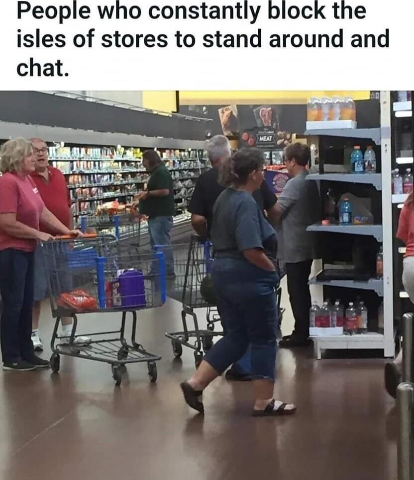 People who constantly block the isles of stores to stand around and chat