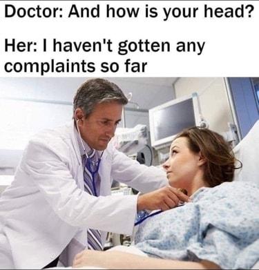 Doctor And how is your head Her havent gotten any complaints so far