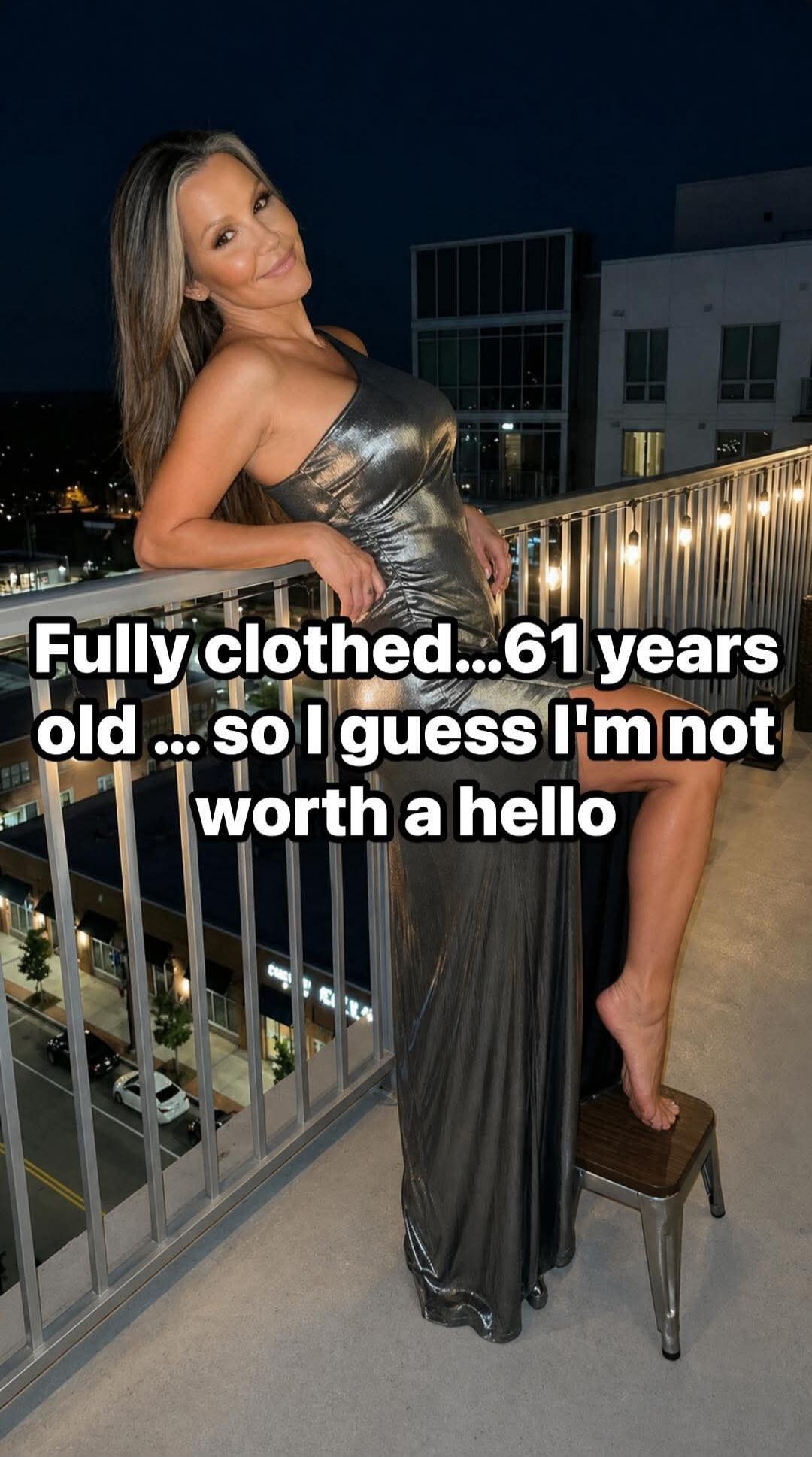 Fully clothed...61 years old ... so I guess I'm not worth a hello