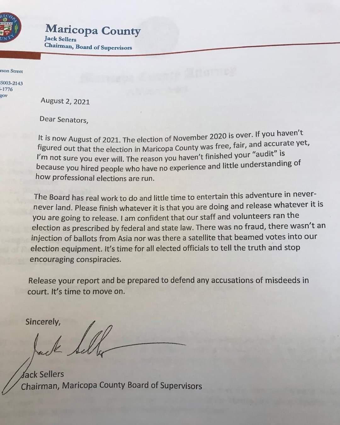 Maricopa County Jack Sellers August 2 2021 Dear Senators r If you havent It is now August of 2021 The election of November 2020 is oye A figured out that the election in Maricopa County was free fair arld atcurate yet Im not sure you ever will The reason you havent finished your audit is little understanding of because you hired people who have no experience and how professional elections are run 