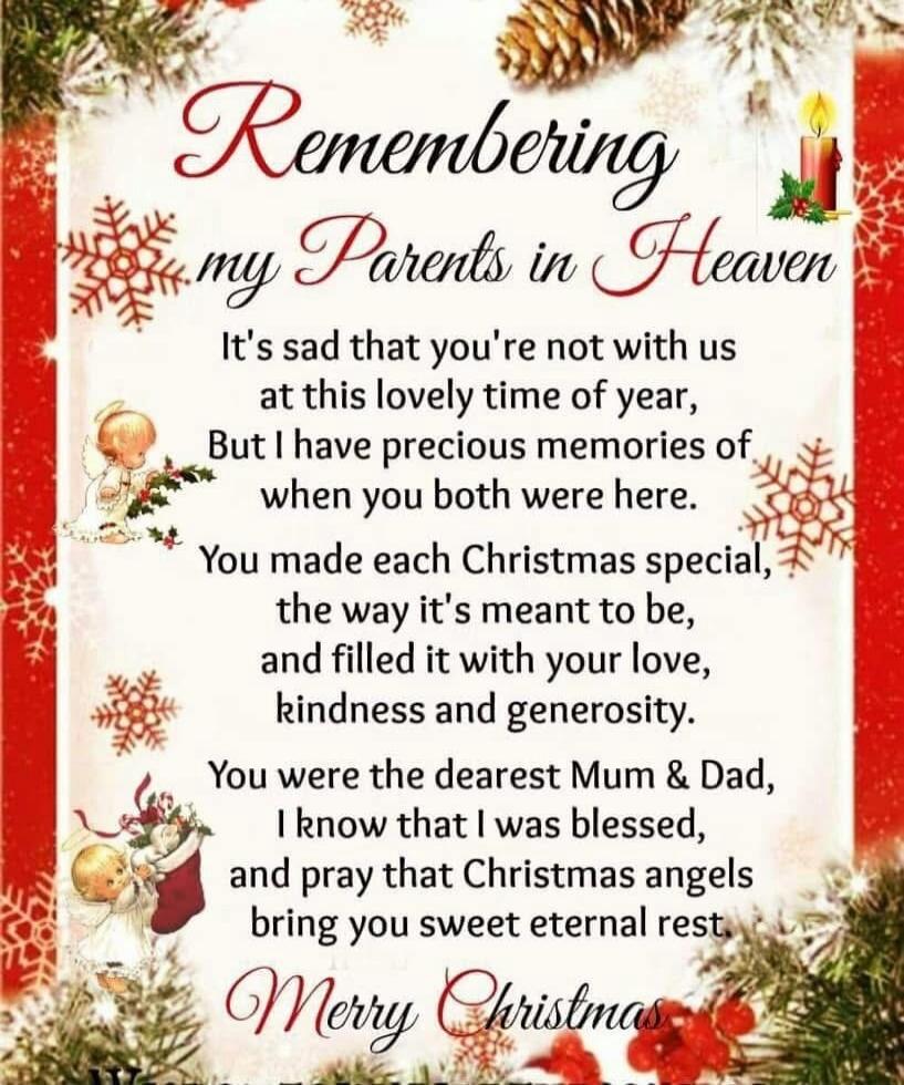Remembering my Parents in Heaven It's sad that you're not with us at this lovely time of year, But I have precious memories when you both were here. You made each Christmas special, the way it's meant to be, and filled it with your love, kindness and generosity. You were the dearest Mum & Dad, I know that I was blessed, and pray that Christmas ange