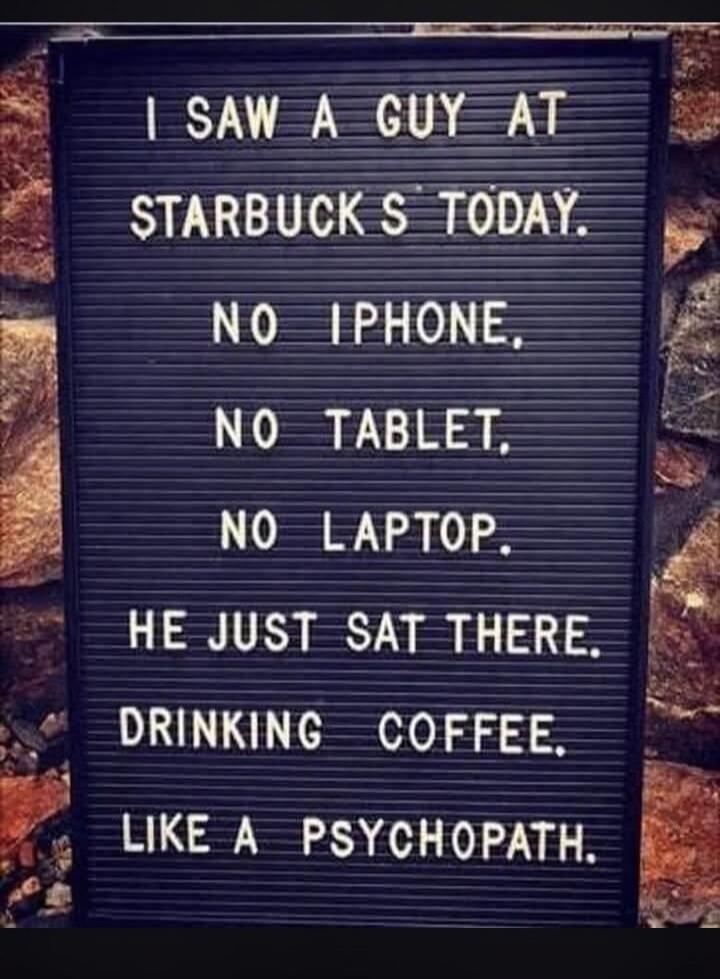 I SAW A GUY AT STARBUCKS TODAY. NO IPHONE, NO TABLET, NO LAPTOP. HE JUST SAT THERE. DRINKING COFFEE. LIKE A PSYCHOPATH.