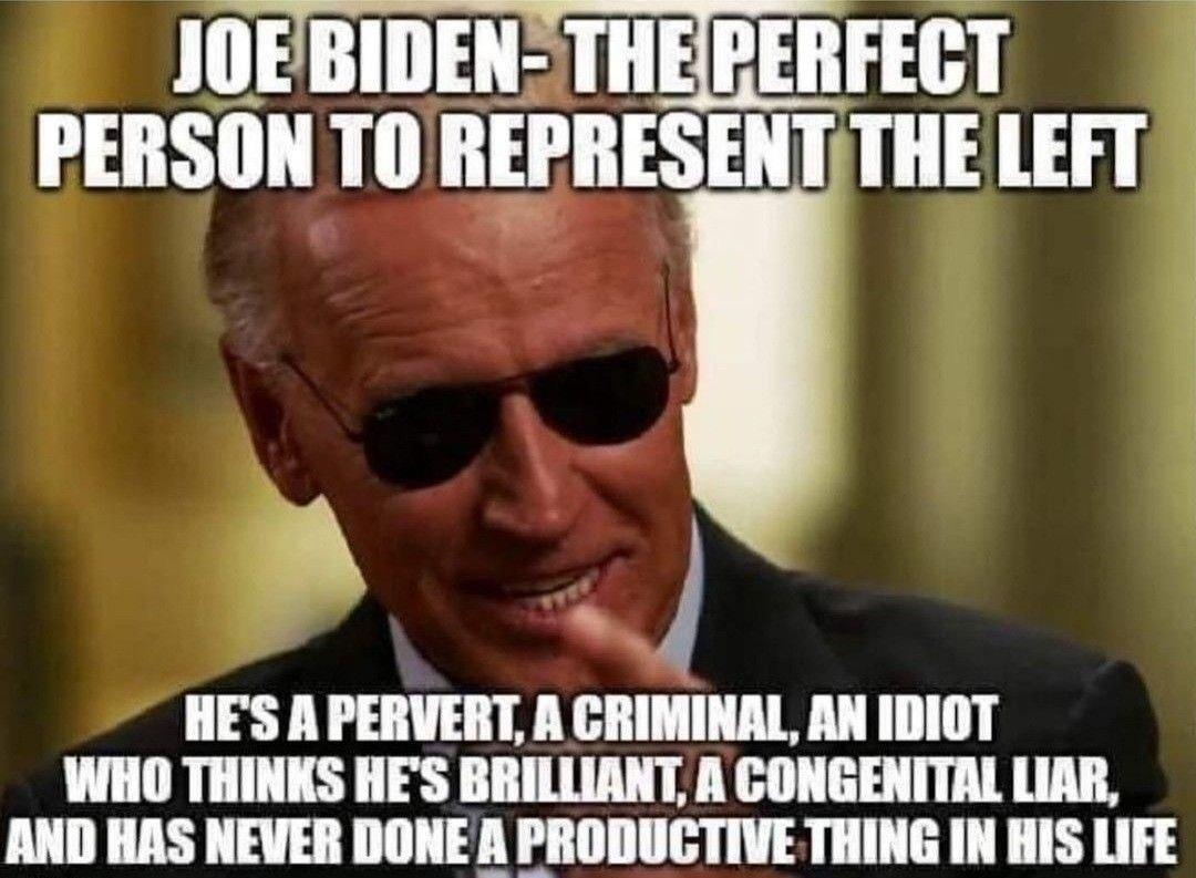 JOEBIDEN THERERFECT PERSON TO REPRESENT THE LEFT A HES A PERVERT A CRIMINAL AN IDIOT WHO THINKS HES BRILLIANT A CONGENITAL LIAR AND HAS NEVER DONE A PRODUCTIVE THING IN HIS LIFE