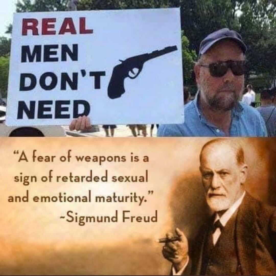REAL MEN DONT NEED S A fear of weapons is a a8 sign of retarded sexual and emotional maturity Sigmund Freud