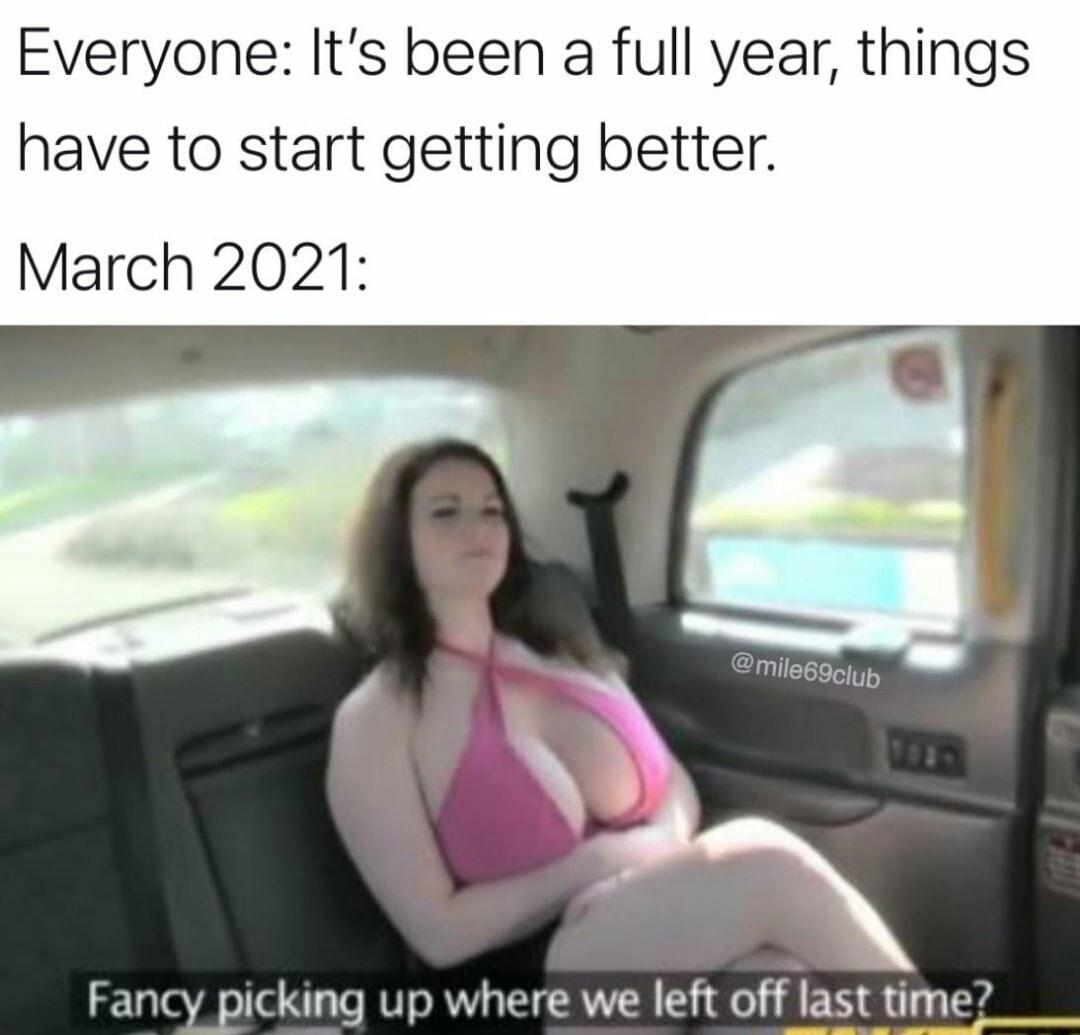 Everyone Its been a full year things have to start getting better March 2021 Fancy picking up where we left off last time e