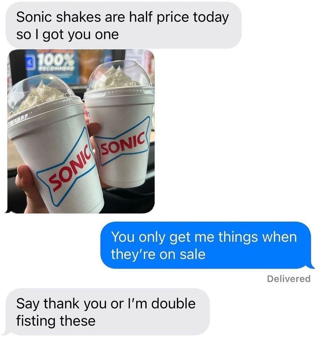 Sonic shakes are half price today so got you one Delivered Say thank you or Im double fisting these