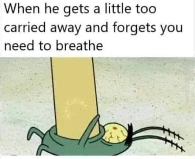 When he gets a little too carried away and forgets you need to breathe