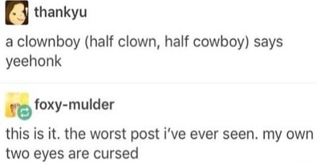 thankyu a clownboy half clown half cowboy says yeehonk foxy mulder this is it the worst post ive ever seen my own two eyes are cursed