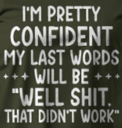 I'M PRETTY CONFIDENT MY LAST WORDS +++ WILL BE +++ 