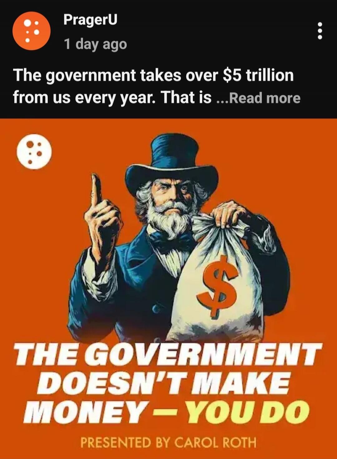 PragerU 1 day ago. The government takes over $5 trillion from us every year. That is ...Read more. The government doesn't make money - you do. Presented by Carol Roth.