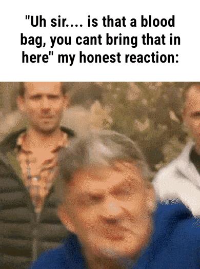 Uh sir is that a blood bag you cant bring that in here my honest reaction