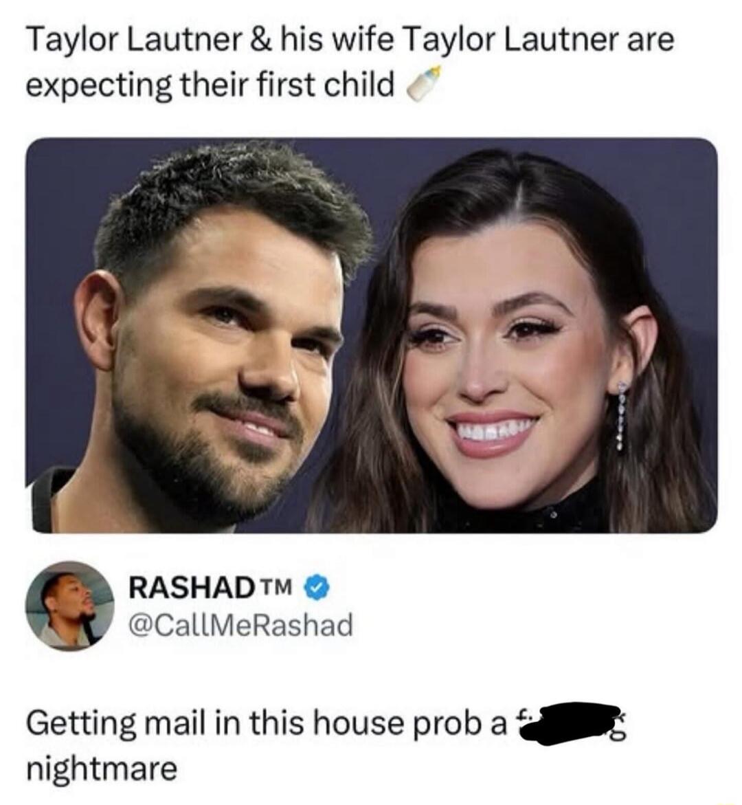 Taylor Lautner & his wife Taylor Lautner are expecting their first child 🍼 RASHAD™ @CallMeRashad Getting mail in this house prob a f***ing nightmare