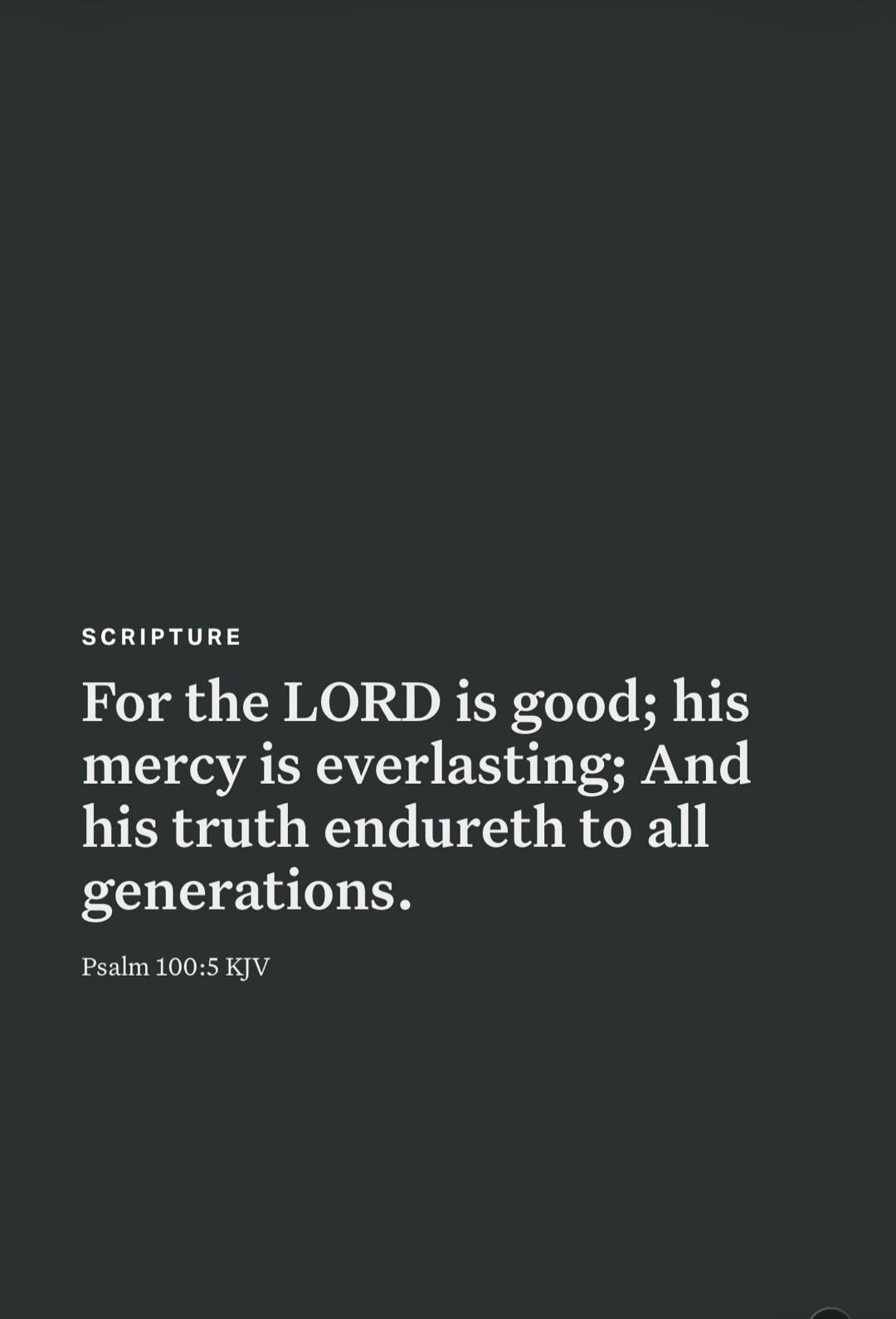 SCRIPTURE For the LORD is good; his mercy is everlasting; And his truth endureth to all generations. Psalm 100:5 KJV