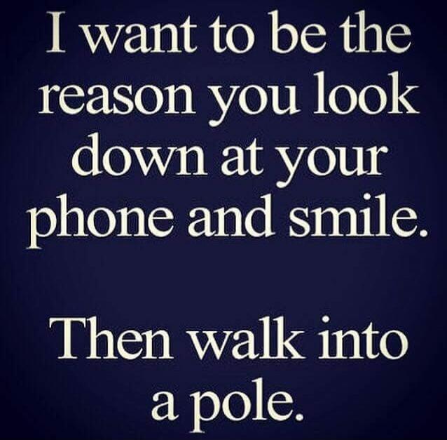 I want to be the reason you look down at your phone and smile. Then walk into a pole.