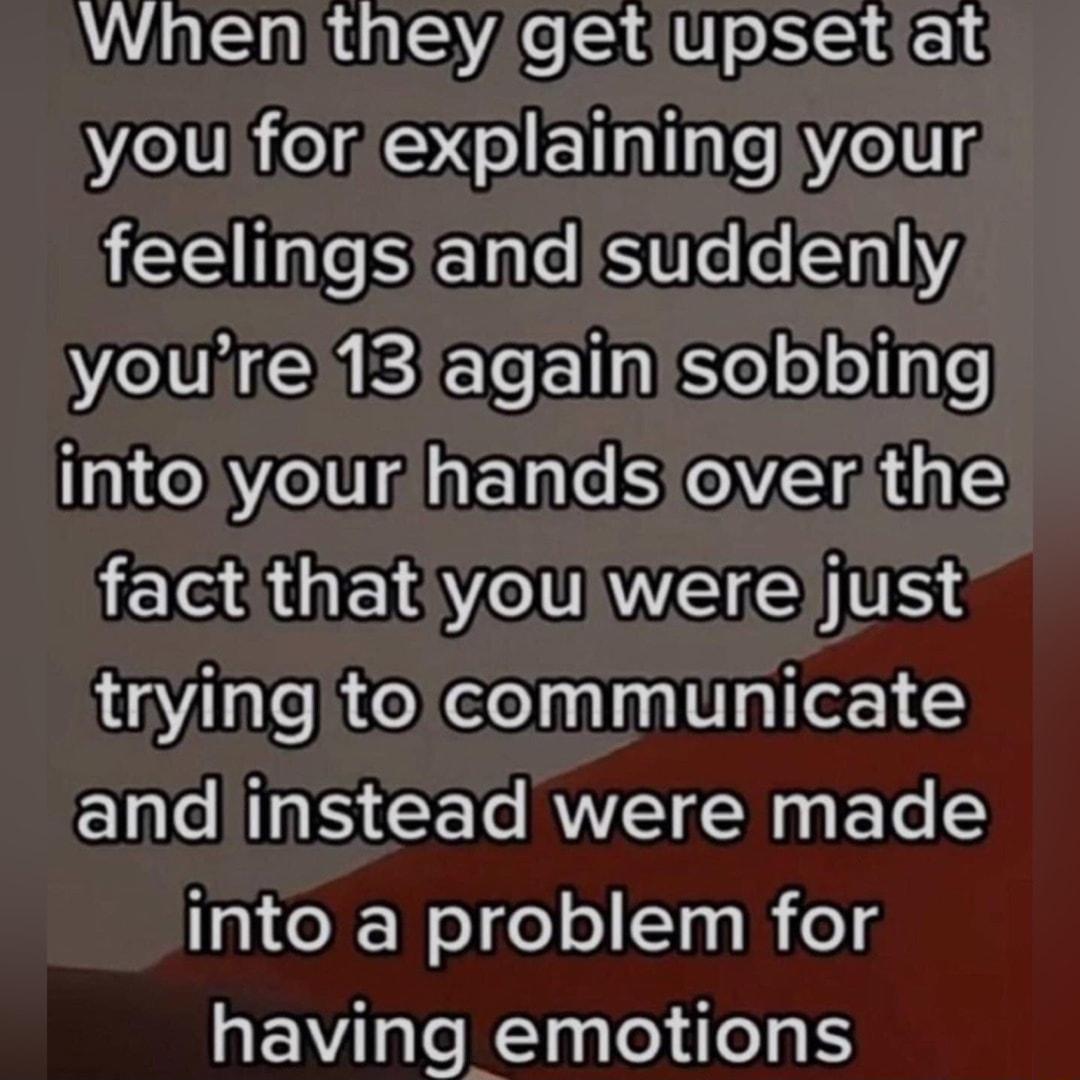 Whenitheygetiupsetiat you foriexplainingjyour feelingsiandisuddenly VTN EICT EllnEe ol oline IR ETe SOV RIS fact that youwereljust tryingtocommunicate Ele NS CECME AN into a problem for having emotions