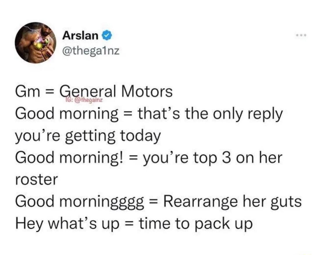 Arslan thegalnz Gm General Motors Good morning thats the only reply youre getting today Good morning youre top 3 on her roster Good morningggg Rearrange her guts Hey whats up time to pack up