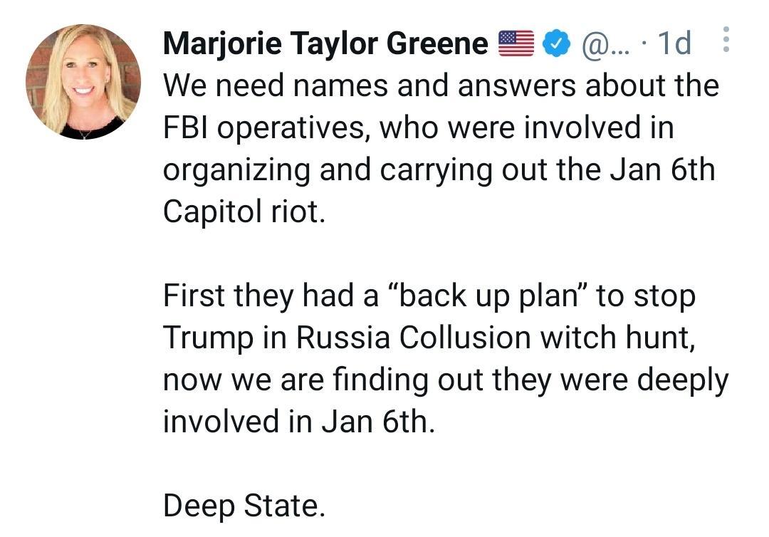 Marjorie Taylor Greene 1d We need names and answers about the FBI operatives who were involved in organizing and carrying out the Jan 6th Capitol riot First they had a back up plan to stop Trump in Russia Collusion witch hunt now we are finding out they were deeply involved in Jan 6th Deep State