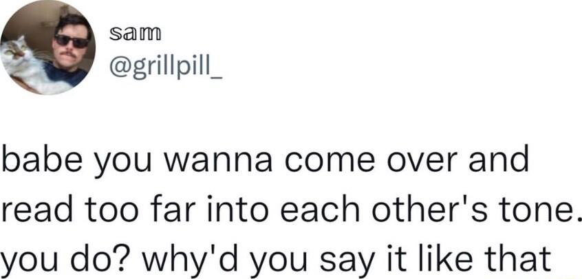 sam WY egiillpil_ babe you wanna come over and read too far into each others tone you do whyd you say it like that