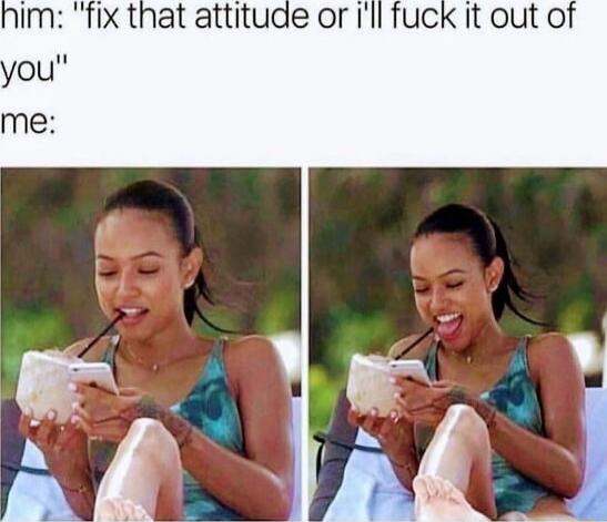Im fiX that attituae or Ill fuck it out of
