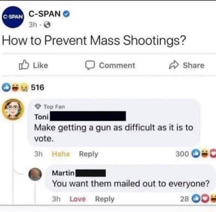 C SPAN 3h Q How to Prevent Mass Shootings o Like D comment Share O 516 Top Fan Toni Make getting a gun as difficult as it is to vote 3h Haha Reply 300 Qe Martin I You want them mailed out to everyone 3h Love Reply 28 OOl