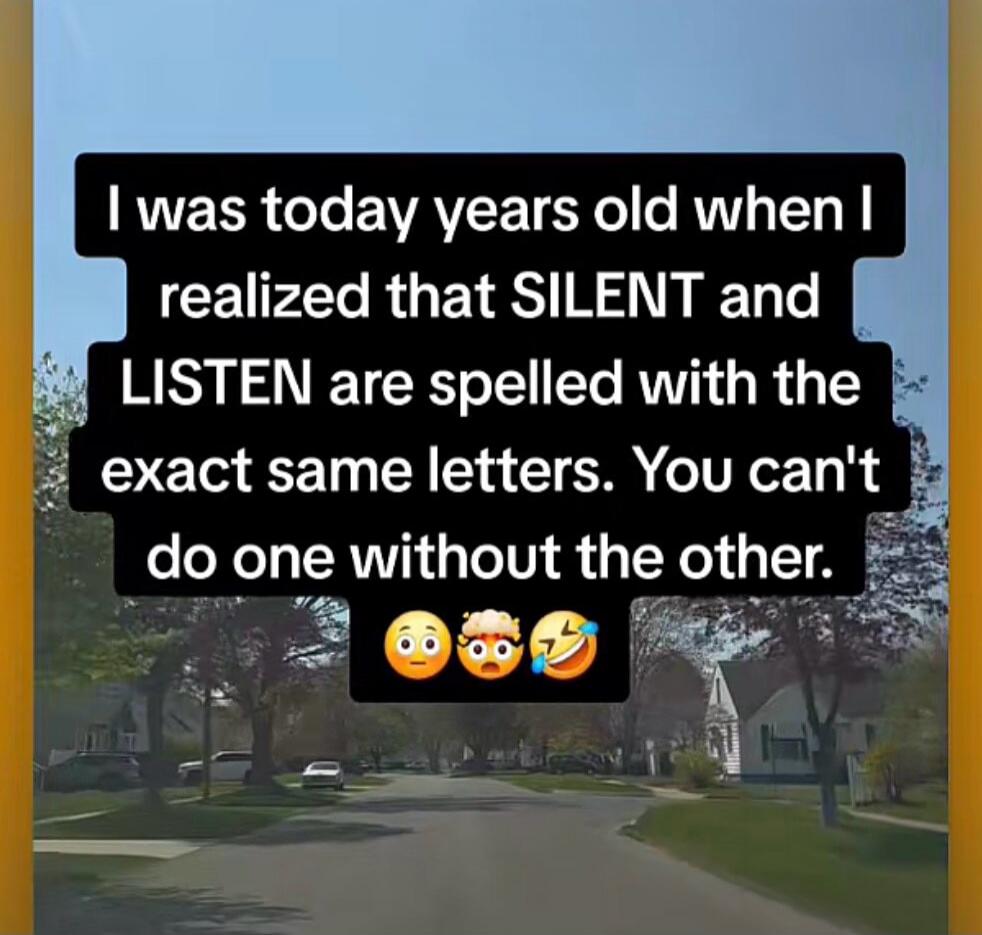 I was today years old when I realized that SILENT and LISTEN are spelled with the exact same letters. You can't do one without the other.