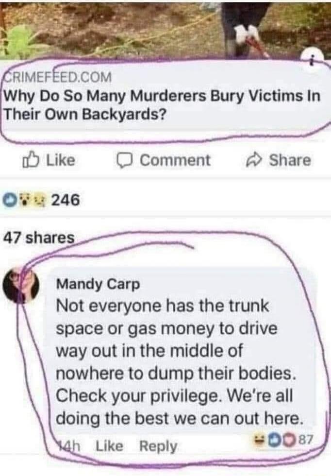 CRIMEFEE.COM Why Do So Many Murderers Bury Victims In Their Own Backyards? Mandy Carp: Not everyone has the trunk space or gas money to drive way out in the middle of nowhere to dump their bodies. Check your privilege. We're all doing the best we can out here.