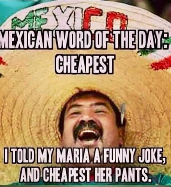 MEXICAN WORD OF THE DAY: CHEAPEST I TOLD MY MARIA A FUNNY JOKE, AND CHEAPEST HER PANTS.