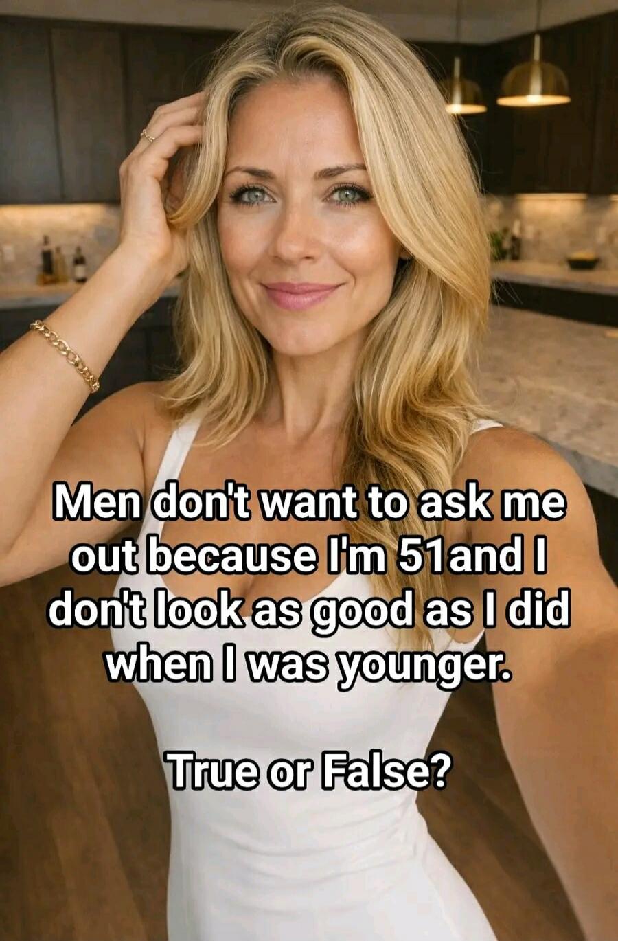 Men don't want to ask me out because I'm 51 and I don't look as good as I did when I was younger. True or False?