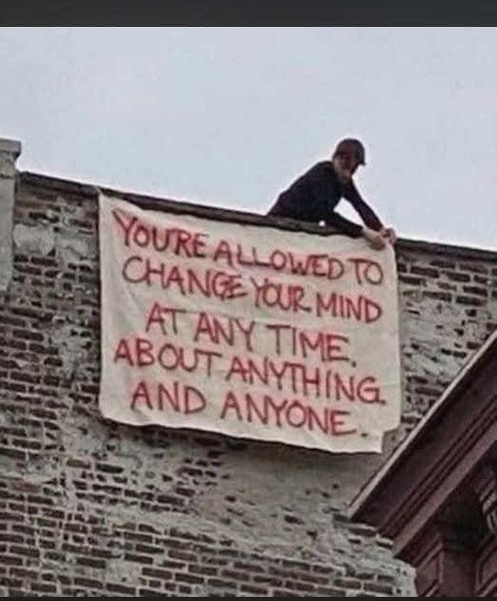 YOU'RE ALLOWED TO CHANGE YOUR MIND AT ANY TIME, ABOUT ANYTHING AND ANYONE.