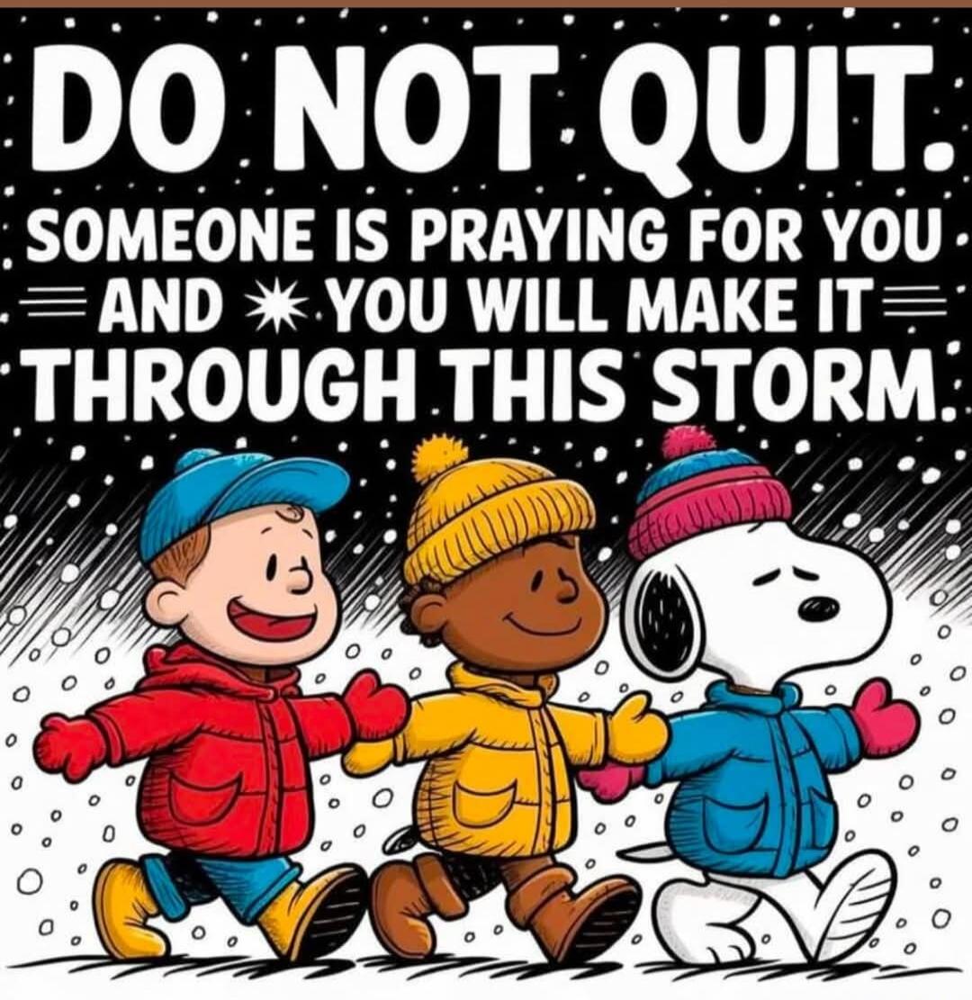 DO NOT QUIT. SOMEONE IS PRAYING FOR YOU AND YOU WILL MAKE IT THROUGH THIS STORM.
