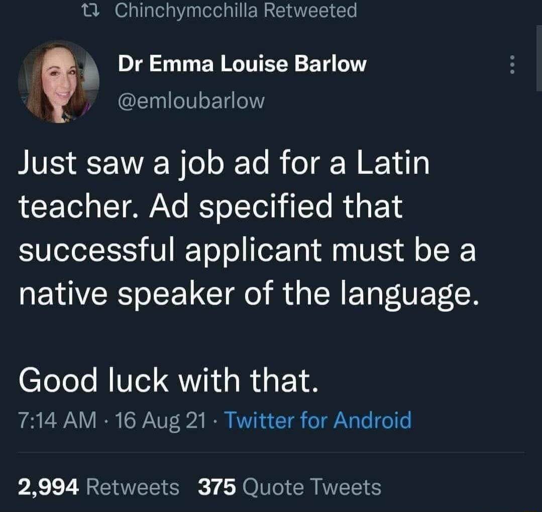 Chinchymcchilla Retweeted Dr Emma Louise Barlow @emloubarlow Just saw a job ad for a Latin teacher. Ad specified that successful applicant must be a native speaker of the language. Good luck with that. 7:14 AM · 16 Aug 21 · Twitter for Android 2,994 Retweets 375 Quote Tweets